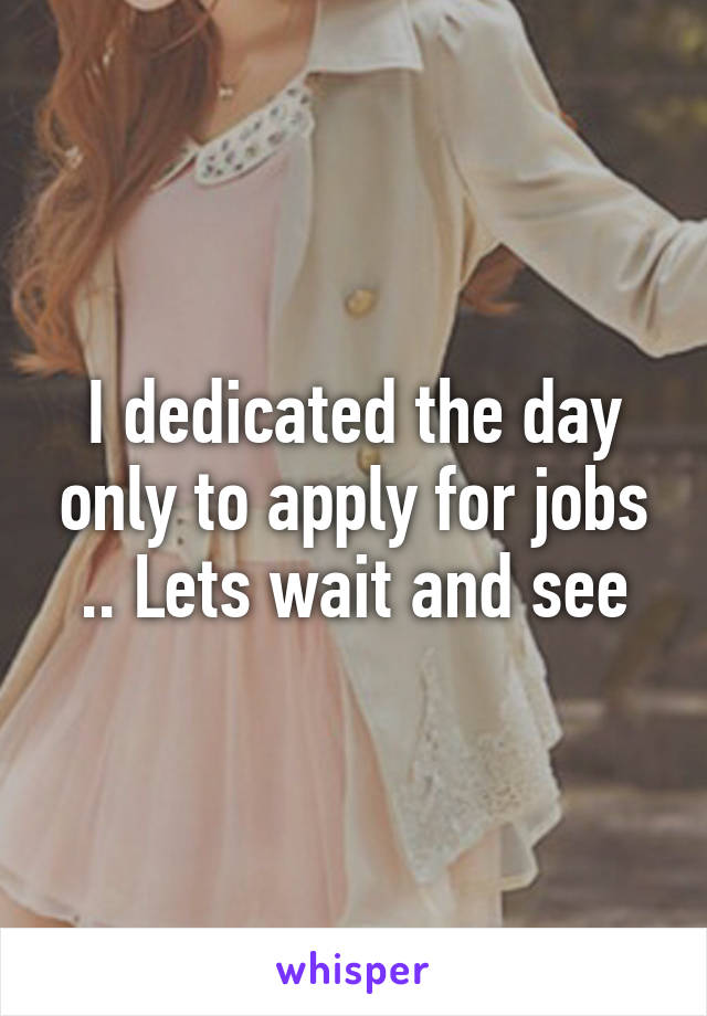 I dedicated the day only to apply for jobs .. Lets wait and see