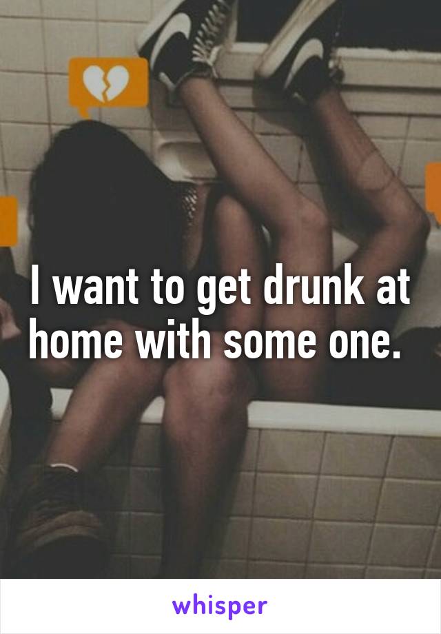 I want to get drunk at home with some one. 