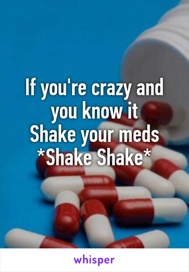 If you're crazy and you know it
Shake your meds
*Shake Shake*
