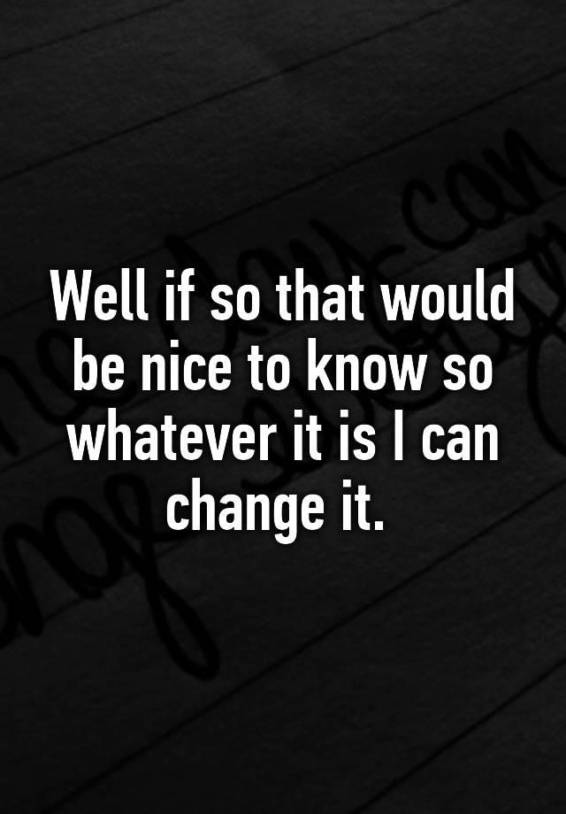 well-if-so-that-would-be-nice-to-know-so-whatever-it-is-i-can-change-it