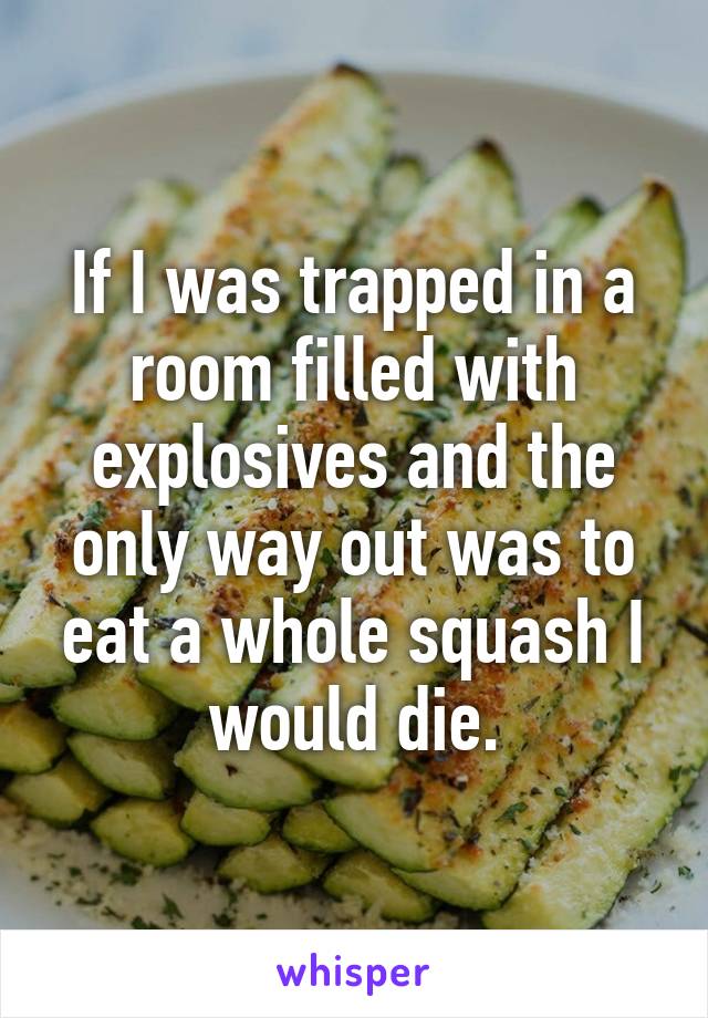 If I was trapped in a room filled with explosives and the only way out was to eat a whole squash I would die.