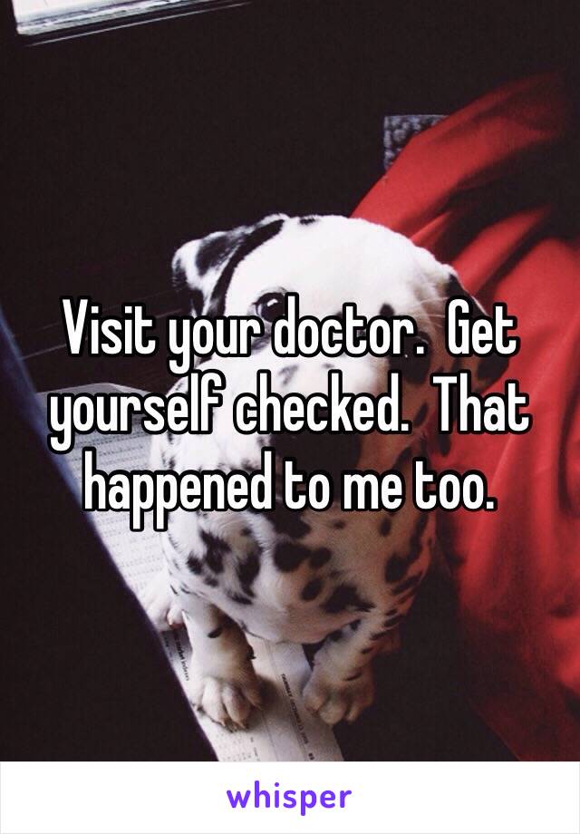 Visit your doctor.  Get yourself checked.  That happened to me too.