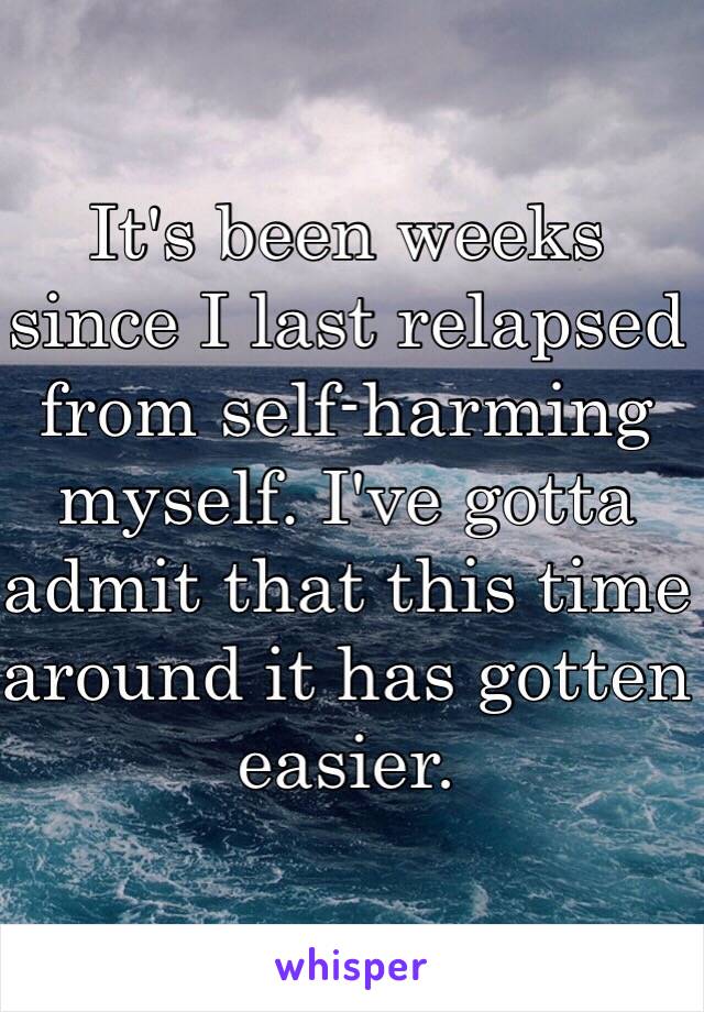 It's been weeks since I last relapsed from self-harming myself. I've gotta admit that this time around it has gotten easier. 