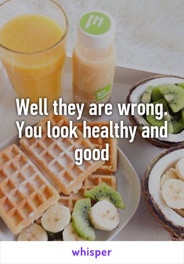 Well they are wrong. You look healthy and good