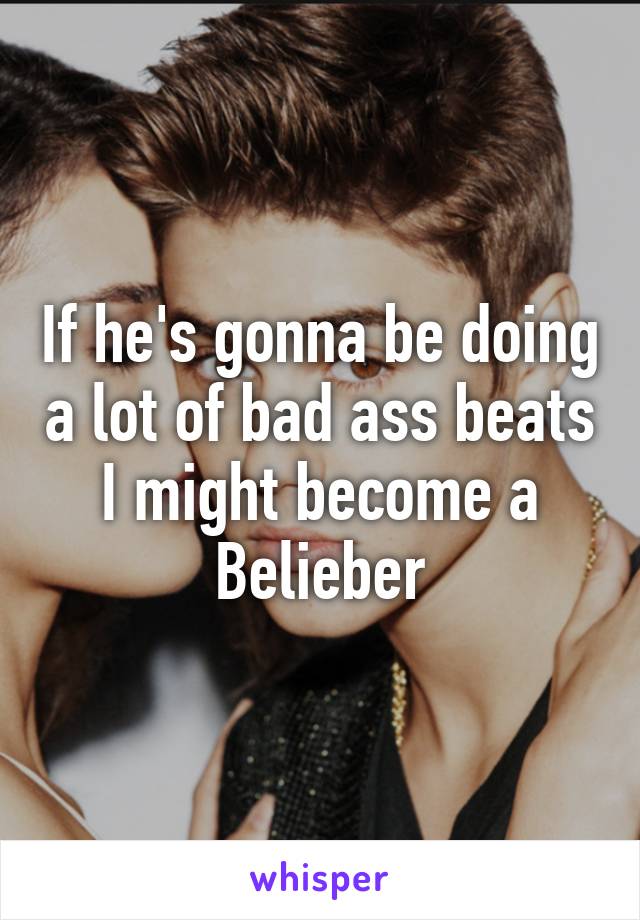 If he's gonna be doing a lot of bad ass beats I might become a Belieber