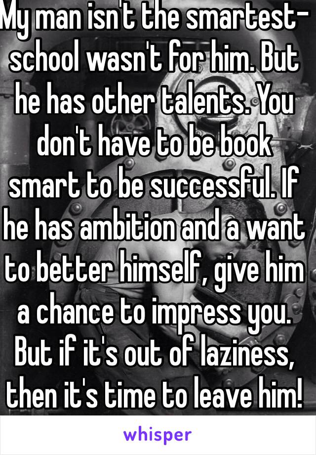 My man isn't the smartest- school wasn't for him. But he has other talents. You don't have to be book smart to be successful. If he has ambition and a want to better himself, give him a chance to impress you. But if it's out of laziness, then it's time to leave him! 💯 