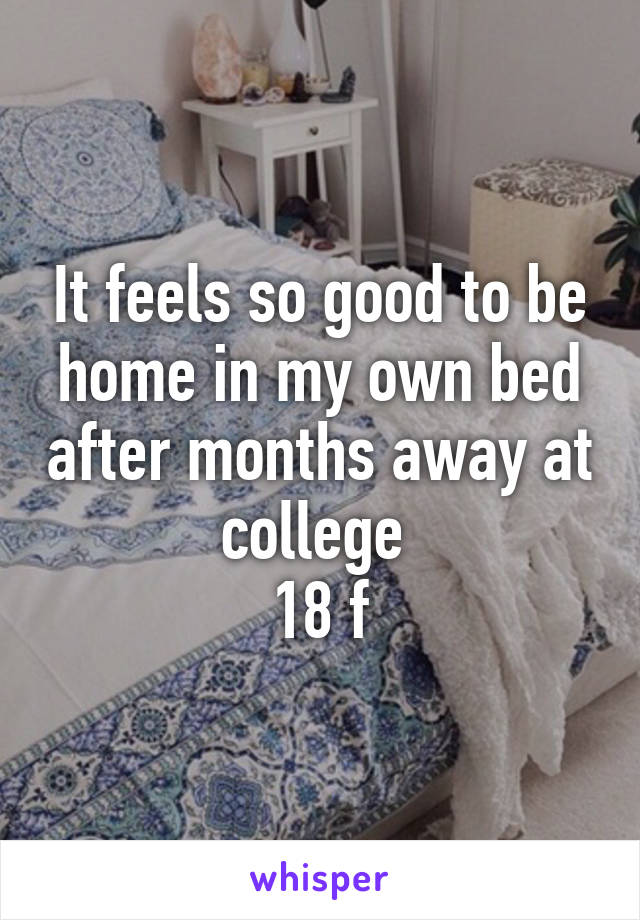 It feels so good to be home in my own bed after months away at college 
18 f