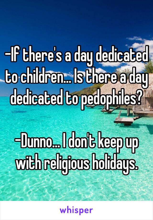 -If there's a day dedicated to children... Is there a day dedicated to pedophiles?

-Dunno... I don't keep up with religious holidays.