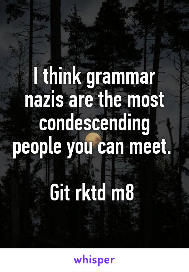 I think grammar nazis are the most condescending people you can meet. 

Git rktd m8 