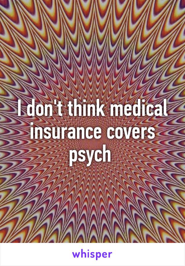 I don't think medical insurance covers psych 