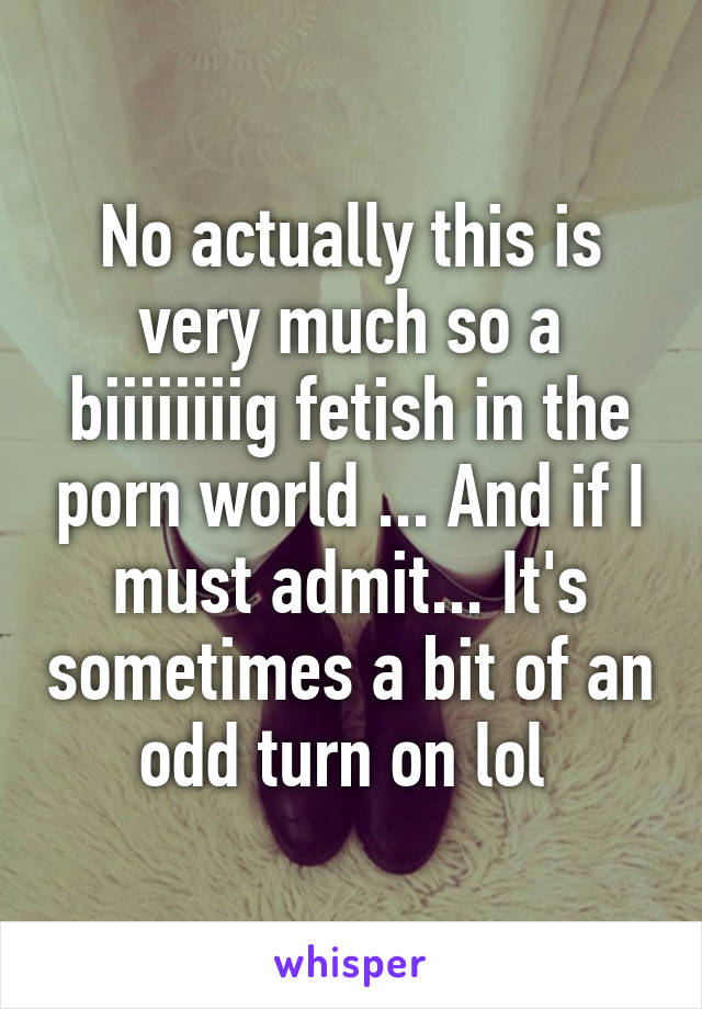 No actually this is very much so a biiiiiiiig fetish in the porn world ... And if I must admit... It's sometimes a bit of an odd turn on lol 