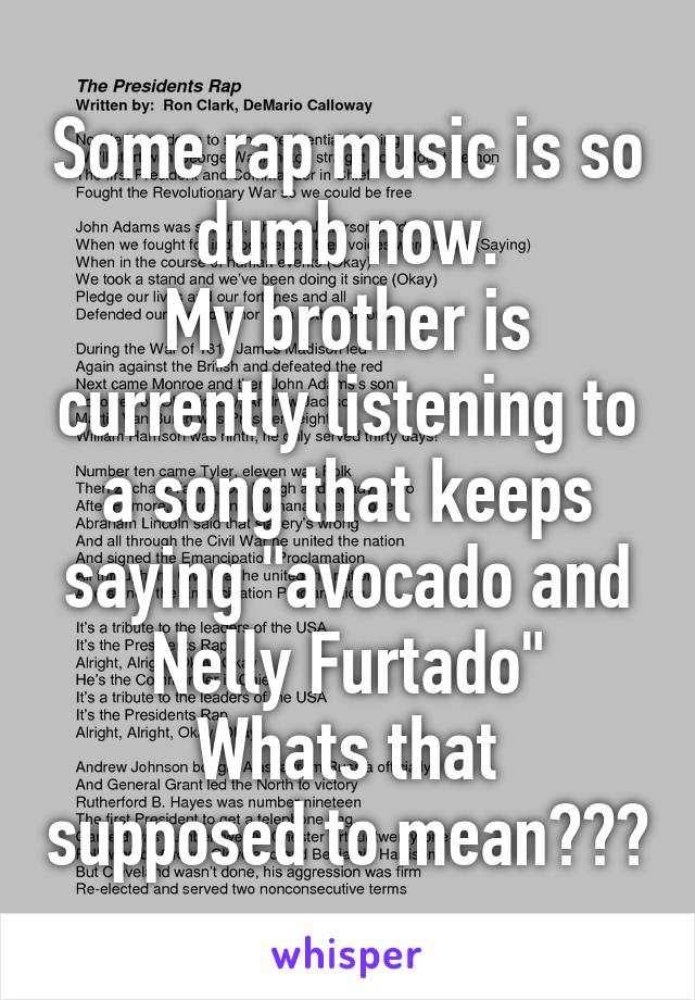 Some rap music is so dumb now.
My brother is currently listening to a song that keeps saying "avocado and Nelly Furtado"
Whats that supposed to mean???