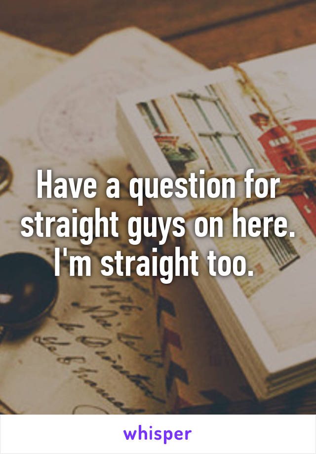 Have a question for straight guys on here. I'm straight too. 