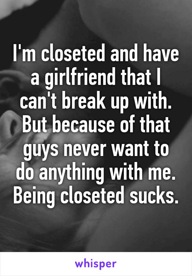 I'm closeted and have a girlfriend that I can't break up with. But because of that guys never want to do anything with me. Being closeted sucks. 