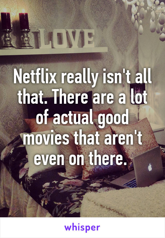 Netflix really isn't all that. There are a lot of actual good movies that aren't even on there. 