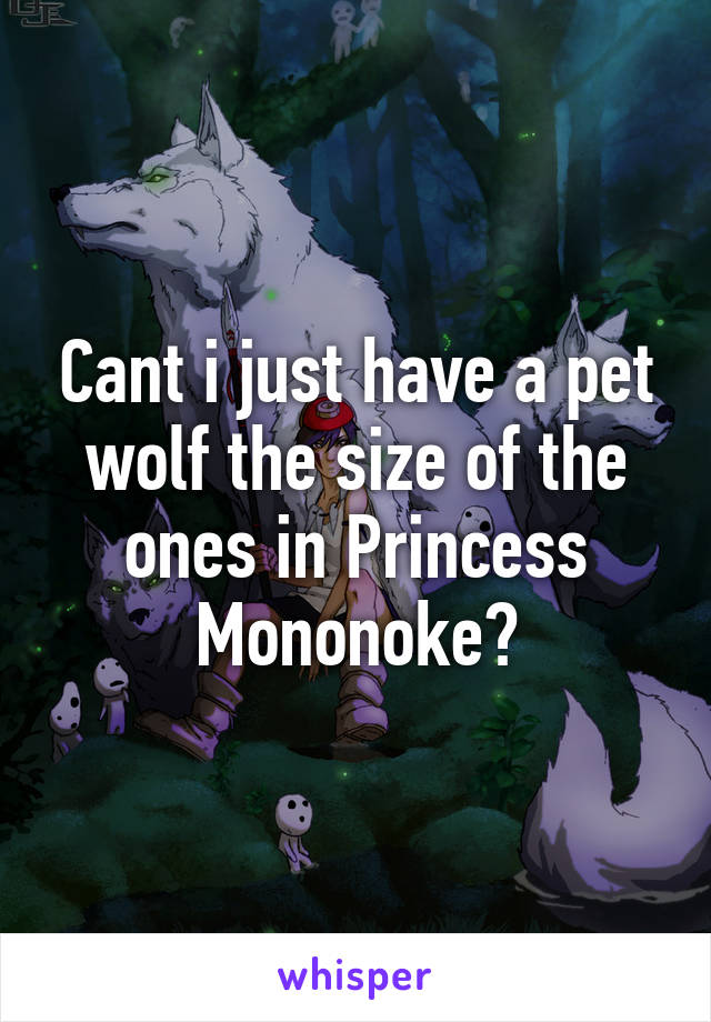 Cant i just have a pet wolf the size of the ones in Princess Mononoke?