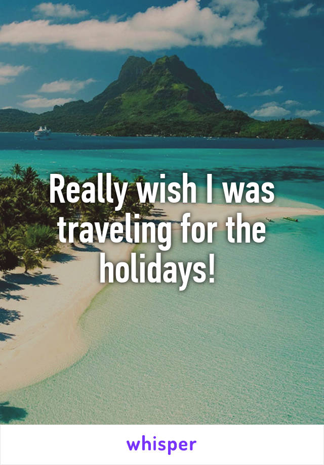 Really wish I was traveling for the holidays! 