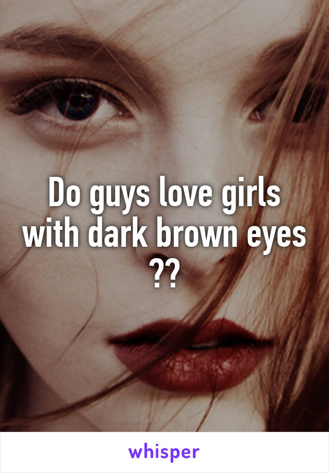 Do guys love girls with dark brown eyes ??