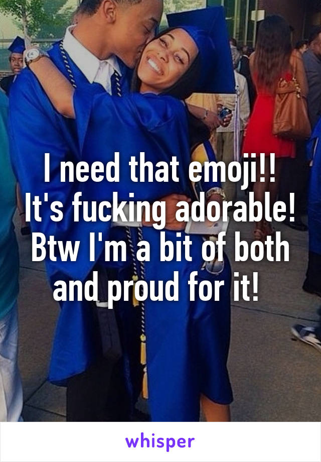 I need that emoji!! It's fucking adorable! Btw I'm a bit of both and proud for it! 