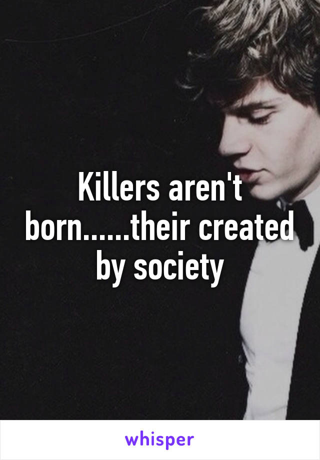 Killers aren't born......their created by society