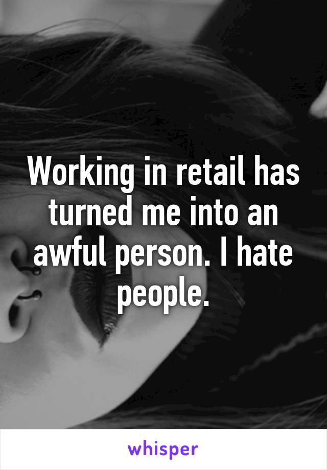 Working in retail has turned me into an awful person. I hate people.