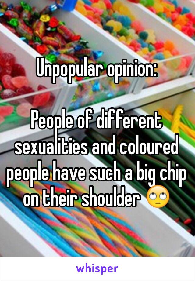 Unpopular opinion: 

People of different sexualities and coloured people have such a big chip on their shoulder 🙄