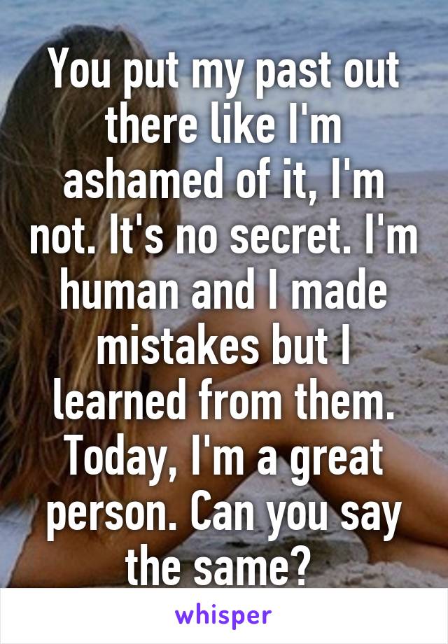 You put my past out there like I'm ashamed of it, I'm not. It's no secret. I'm human and I made mistakes but I learned from them. Today, I'm a great person. Can you say the same? 