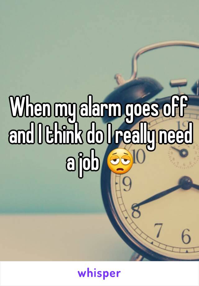 When my alarm goes off and I think do I really need a job 😩