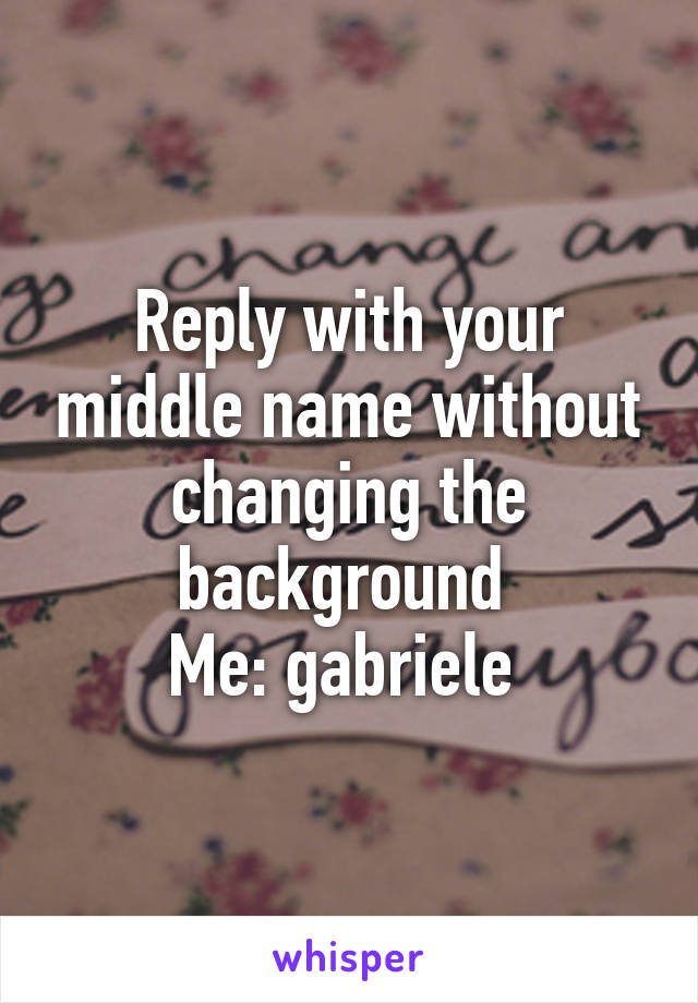 Reply with your middle name without changing the background 
Me: gabriele 