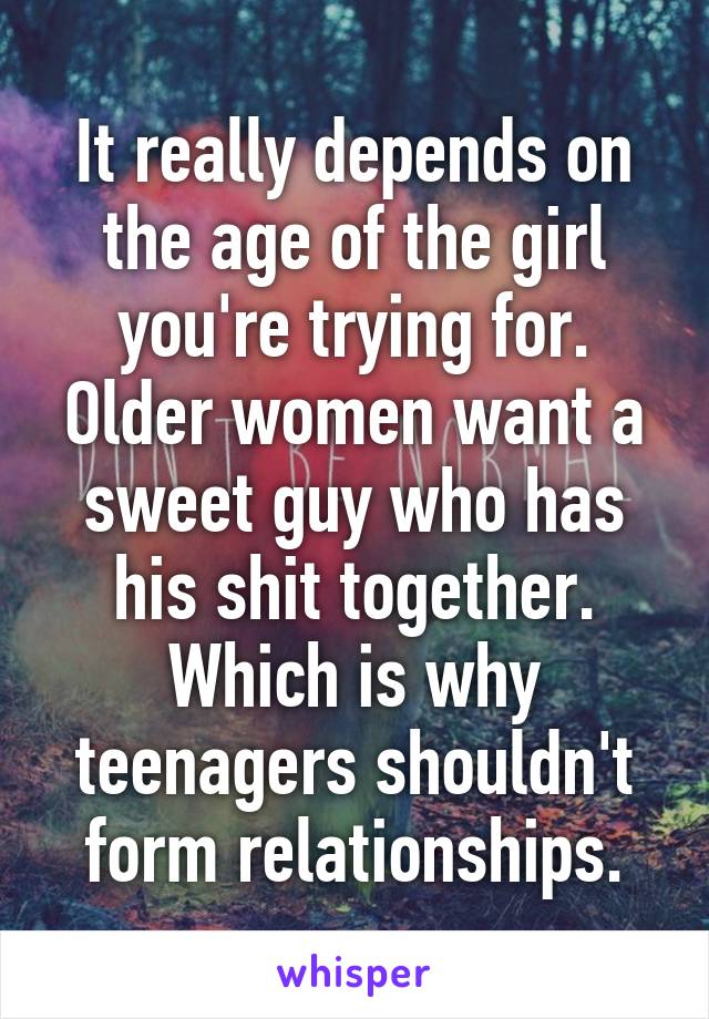 It really depends on the age of the girl you're trying for. Older women want a sweet guy who has his shit together. Which is why teenagers shouldn't form relationships.