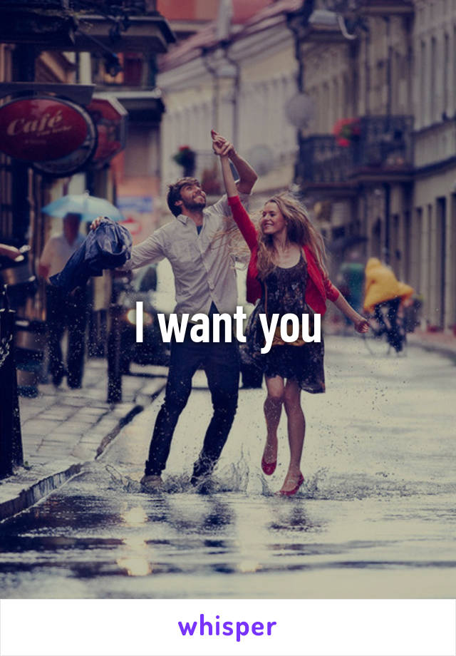 I want you