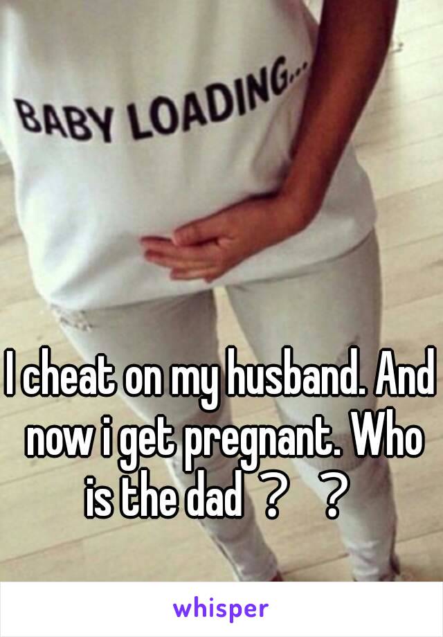 I cheat on my husband. And now i get pregnant. Who is the dad？？