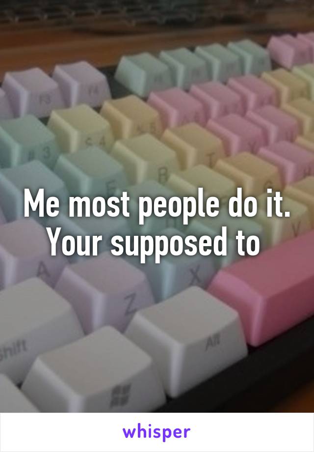 Me most people do it. Your supposed to 