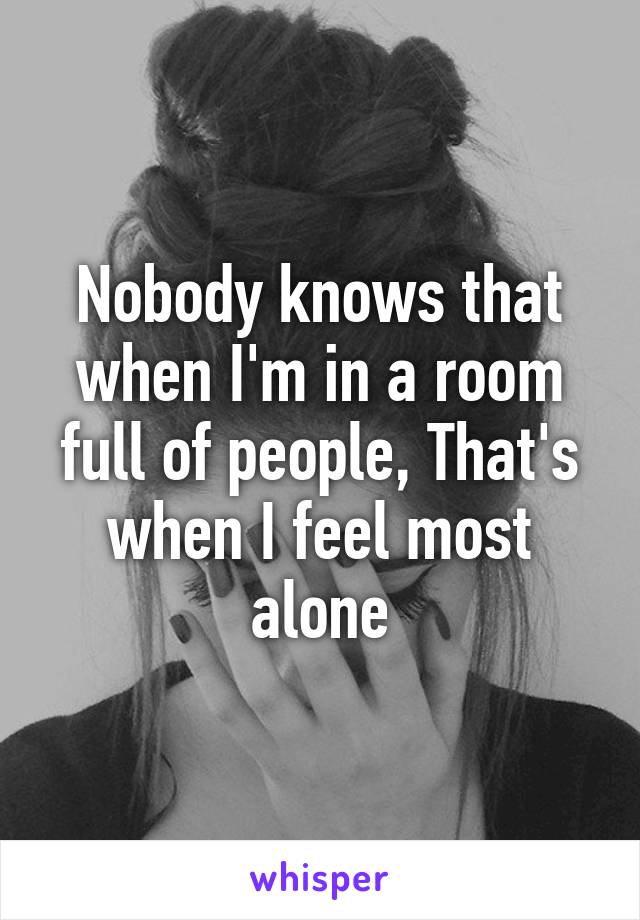 Nobody knows that when I'm in a room full of people, That's when I feel most alone