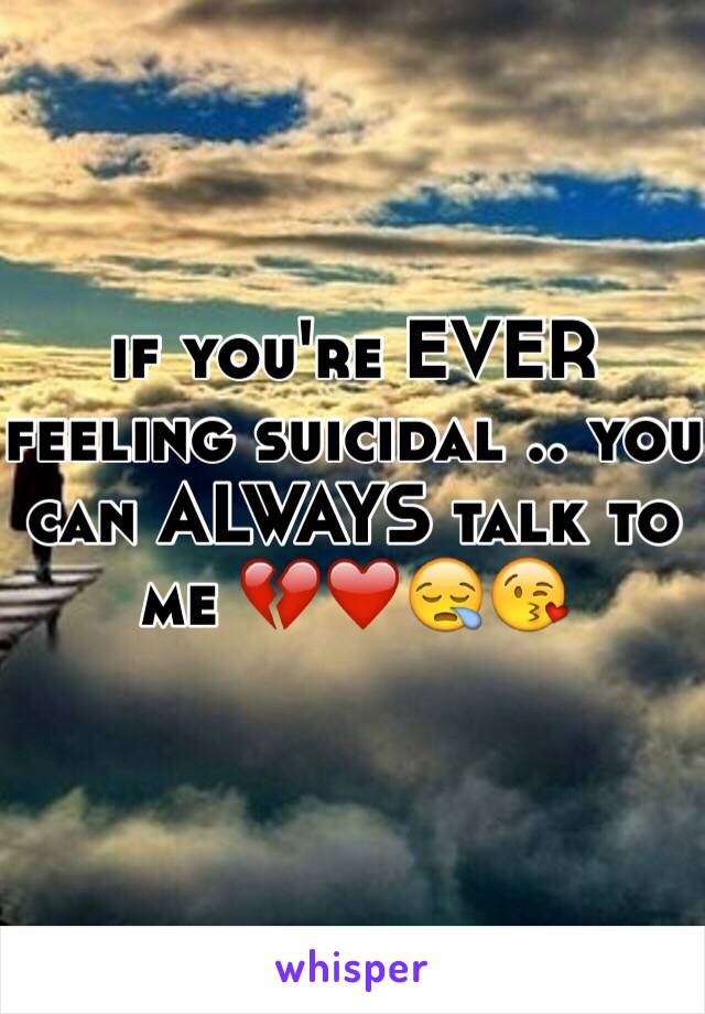 if you're EVER feeling suicidal .. you can ALWAYS talk to me 💔❤️😪😘