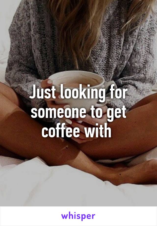 Just looking for someone to get coffee with 