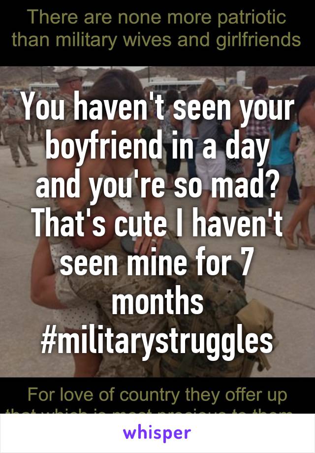 You haven't seen your boyfriend in a day and you're so mad? That's cute I haven't seen mine for 7 months #militarystruggles