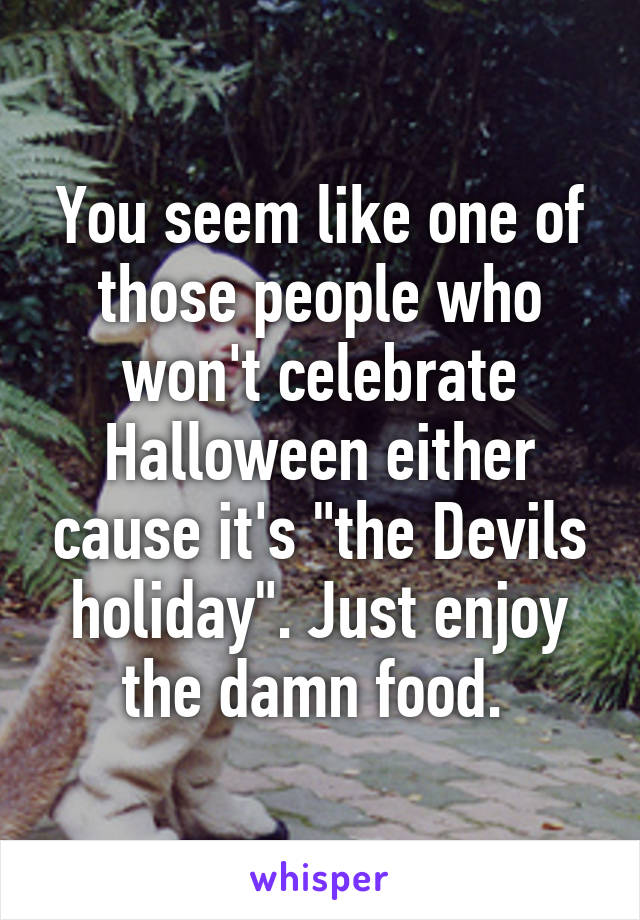 You seem like one of those people who won't celebrate Halloween either cause it's "the Devils holiday". Just enjoy the damn food. 