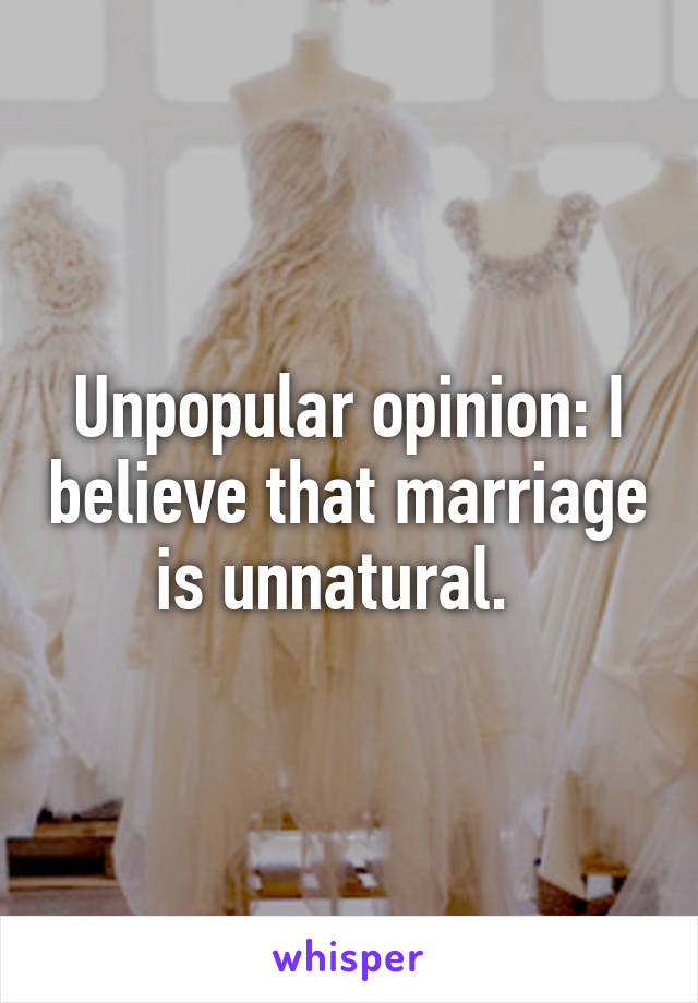 Unpopular opinion: I believe that marriage is unnatural.  