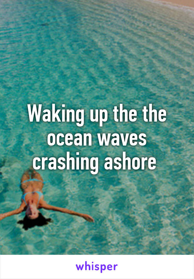 Waking up the the ocean waves crashing ashore 