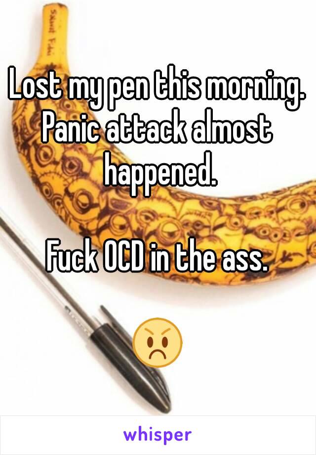 Lost my pen this morning.
Panic attack almost happened.

Fuck OCD in the ass.

😡