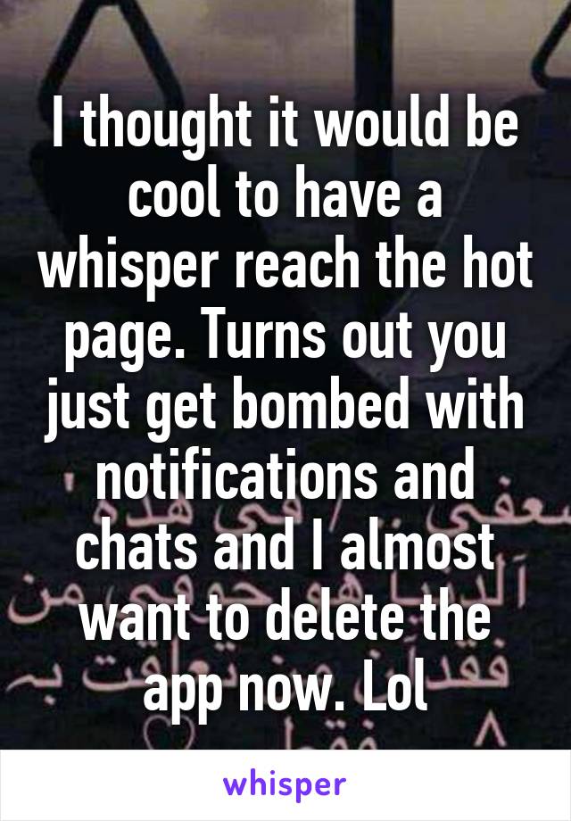 I thought it would be cool to have a whisper reach the hot page. Turns out you just get bombed with notifications and chats and I almost want to delete the app now. Lol