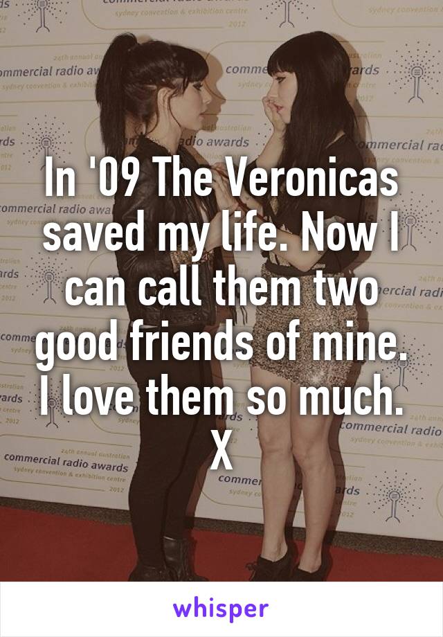 In '09 The Veronicas saved my life. Now I can call them two good friends of mine. I love them so much. X