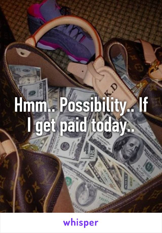 Hmm.. Possibility.. If I get paid today..