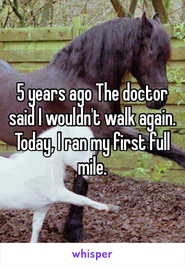 5 years ago The doctor said I wouldn't walk again. Today, I ran my first full mile. 