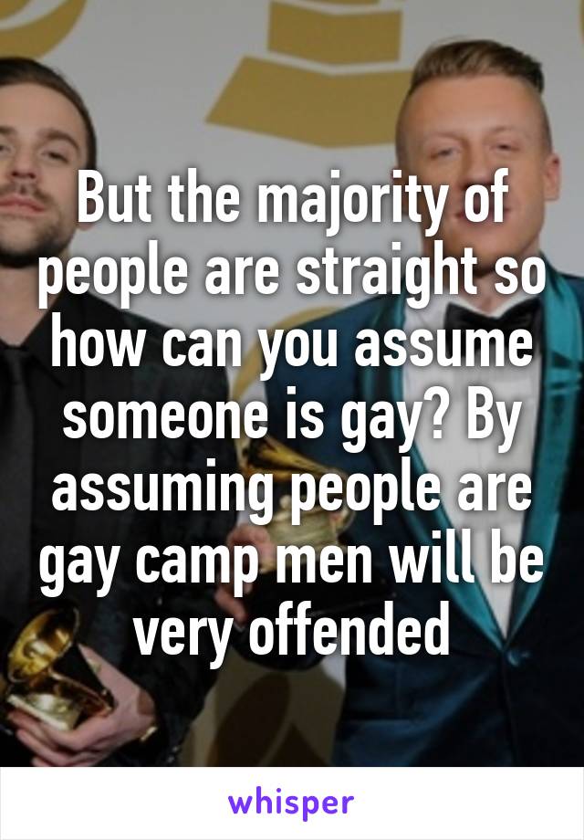 But the majority of people are straight so how can you assume someone is gay? By assuming people are gay camp men will be very offended