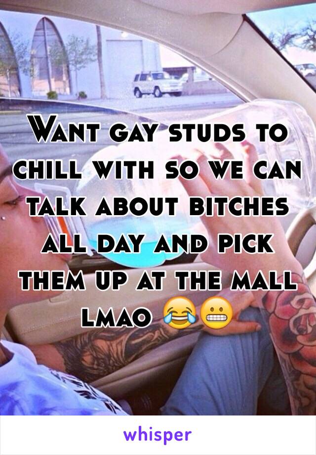 Want gay studs to chill with so we can talk about bitches all day and pick them up at the mall lmao 😂😬