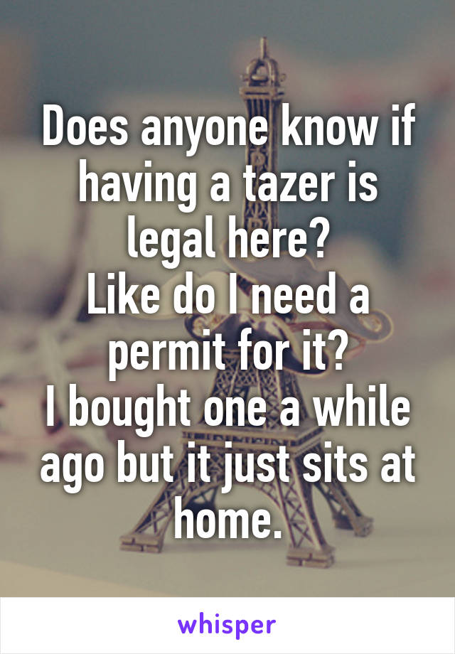 Does anyone know if having a tazer is legal here?
Like do I need a permit for it?
I bought one a while ago but it just sits at home.