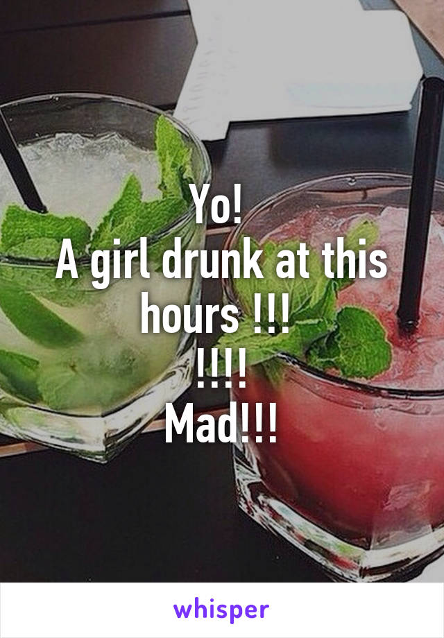 Yo! 
A girl drunk at this hours !!! 
!!!!
Mad!!!