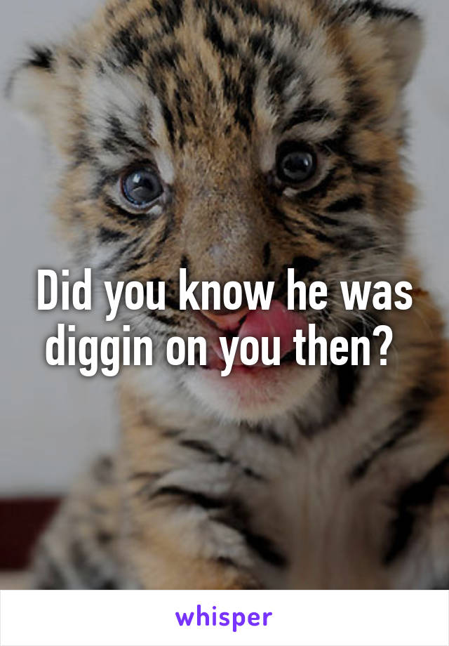 Did you know he was diggin on you then? 